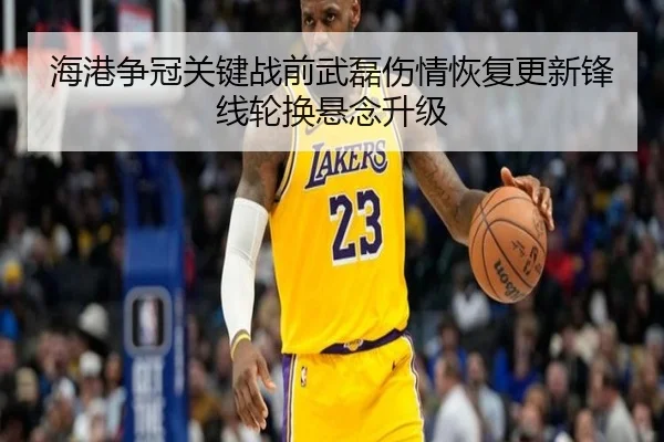 海港争冠关键战前武磊伤情恢复更新锋线轮换悬念升级